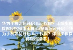 华为手机如何开启 Root 权限？详细步骤教你轻松操作手机root权限怎么开启「华为手机如何开启 Root 权限？详细步骤教你轻松操作」