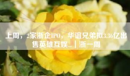 上周，2家浙企IPO，华谊兄弟拟3.36亿出售英雄互娱...｜浙一周
