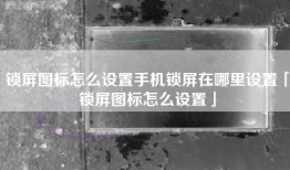 锁屏图标怎么设置手机锁屏在哪里设置「锁屏图标怎么设置」