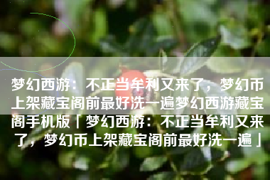 梦幻西游：不正当牟利又来了，梦幻币上架藏宝阁前最好洗一遍梦幻西游藏宝阁手机版「梦幻西游：不正当牟利又来了，梦幻币上架藏宝阁前最好洗一遍」