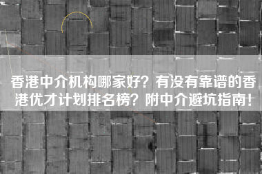 香港中介机构哪家好？有没有靠谱的香港优才计划排名榜？附中介避坑指南！